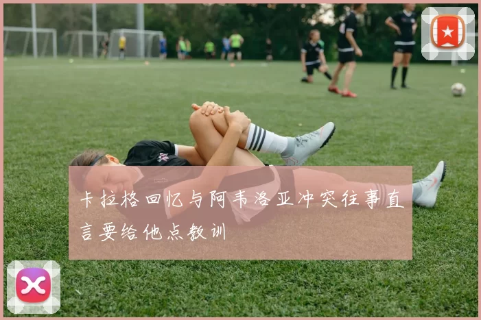 卡拉格回忆与阿韦洛亚冲突往事直言要给他点教训