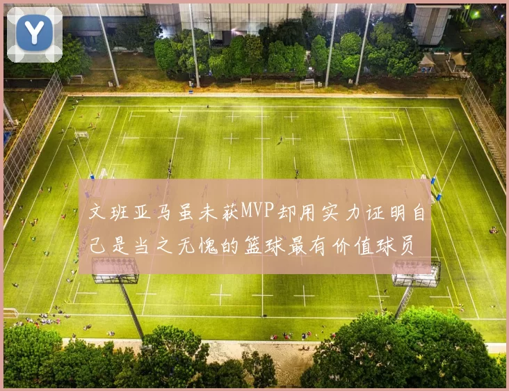 文班亚马虽未获MVP却用实力证明自己是当之无愧的篮球最有价值球员