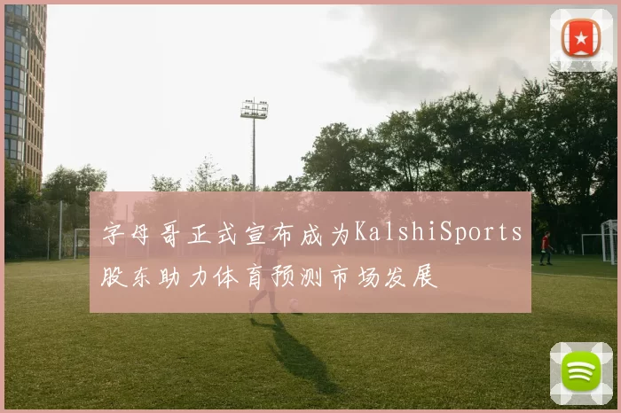 字母哥正式宣布成为KalshiSports股东助力体育预测市场发展
