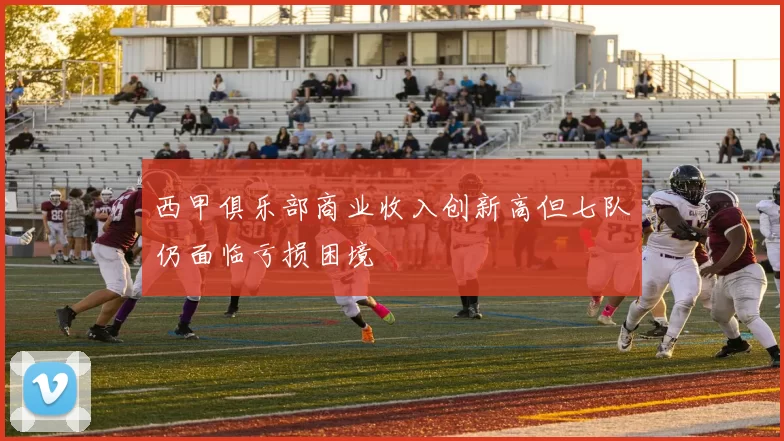 西甲俱乐部商业收入创新高但七队仍面临亏损困境
