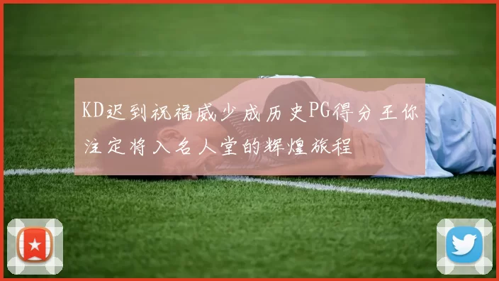 KD迟到祝福威少成历史PG得分王你注定将入名人堂的辉煌旅程