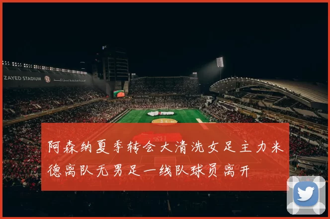 阿森纳夏季转会大清洗女足主力米德离队无男足一线队球员离开