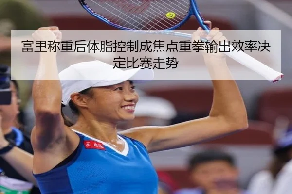 富里称重后体脂控制成焦点重拳输出效率决定比赛走势